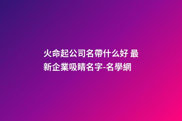 火命起公司名帶什么好 最新企業吸睛名字-名學網-第1張-公司起名-玄機派